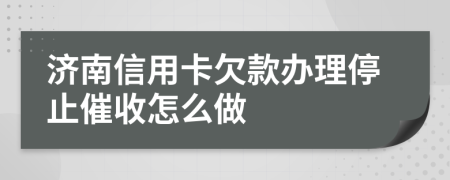 济南信用卡欠款办理停止催收怎么做