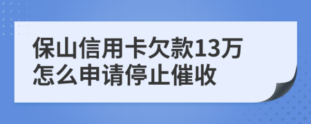 保山信用卡欠款13万怎么申请停止催收