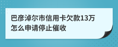 巴彦淖尔市信用卡欠款13万怎么申请停止催收