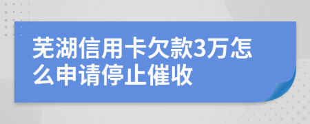 芜湖信用卡欠款3万怎么申请停止催收