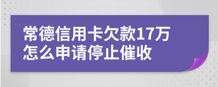 常德信用卡欠款17万怎么申请停止催收