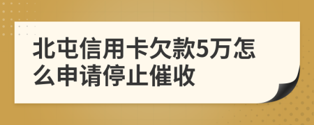 北屯信用卡欠款5万怎么申请停止催收