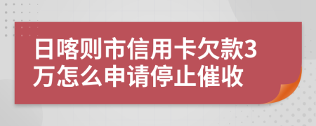 日喀则市信用卡欠款3万怎么申请停止催收