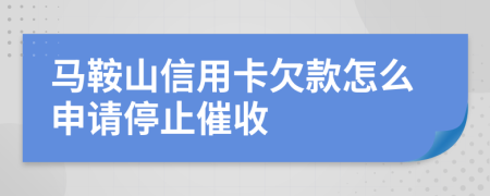 马鞍山信用卡欠款怎么申请停止催收