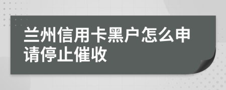 兰州信用卡黑户怎么申请停止催收