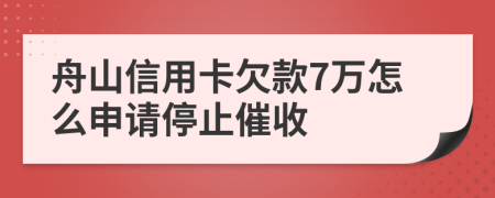 舟山信用卡欠款7万怎么申请停止催收