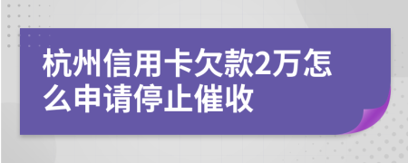 杭州信用卡欠款2万怎么申请停止催收