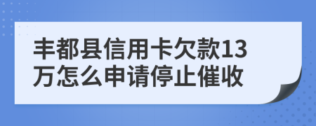 丰都县信用卡欠款13万怎么申请停止催收