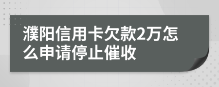 濮阳信用卡欠款2万怎么申请停止催收