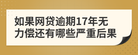 如果网贷逾期17年无力偿还有哪些严重后果