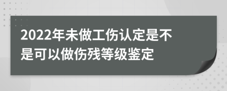 2022年未做工伤认定是不是可以做伤残等级鉴定