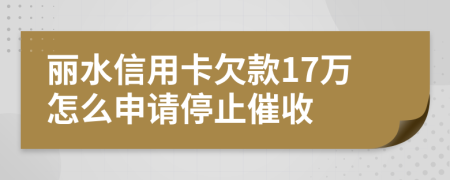 丽水信用卡欠款17万怎么申请停止催收