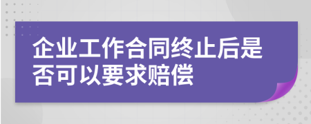 企业工作合同终止后是否可以要求赔偿