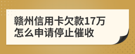 赣州信用卡欠款17万怎么申请停止催收