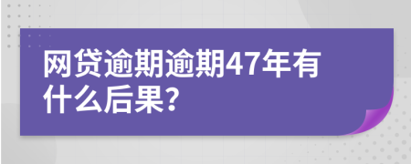 网贷逾期逾期47年有什么后果？