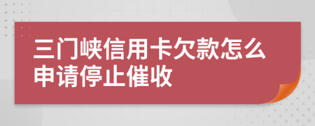 三门峡信用卡欠款怎么申请停止催收