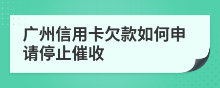 广州信用卡欠款如何申请停止催收