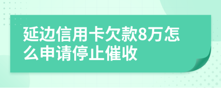 延边信用卡欠款8万怎么申请停止催收