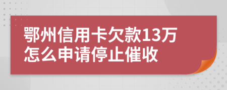 鄂州信用卡欠款13万怎么申请停止催收