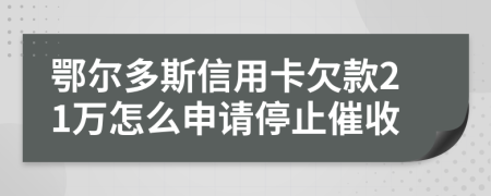 鄂尔多斯信用卡欠款21万怎么申请停止催收