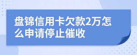 盘锦信用卡欠款2万怎么申请停止催收