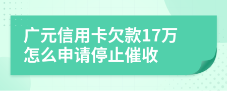 广元信用卡欠款17万怎么申请停止催收
