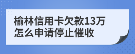 榆林信用卡欠款13万怎么申请停止催收