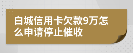 白城信用卡欠款9万怎么申请停止催收