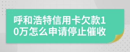 呼和浩特信用卡欠款10万怎么申请停止催收