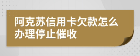 阿克苏信用卡欠款怎么办理停止催收