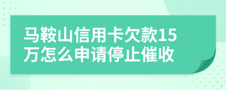 马鞍山信用卡欠款15万怎么申请停止催收