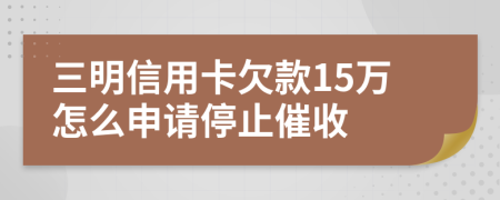 三明信用卡欠款15万怎么申请停止催收