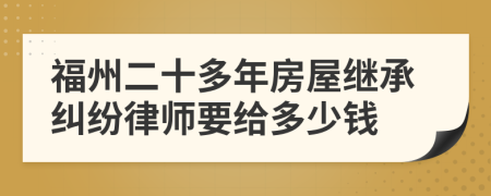 福州二十多年房屋继承纠纷律师要给多少钱