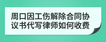 周口因工伤解除合同协议书代写律师如何收费