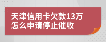 天津信用卡欠款13万怎么申请停止催收