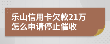 乐山信用卡欠款21万怎么申请停止催收