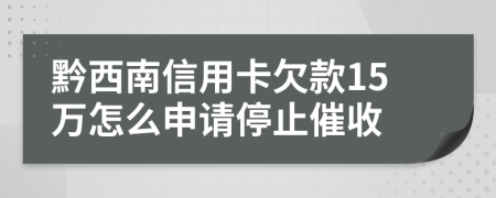 黔西南信用卡欠款15万怎么申请停止催收