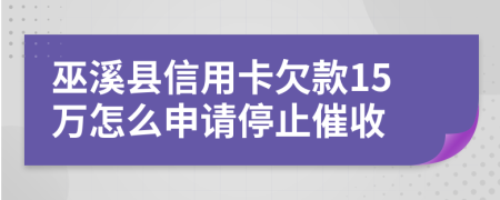 巫溪县信用卡欠款15万怎么申请停止催收