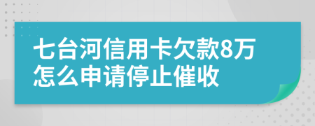 七台河信用卡欠款8万怎么申请停止催收