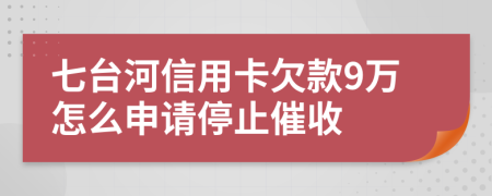 七台河信用卡欠款9万怎么申请停止催收