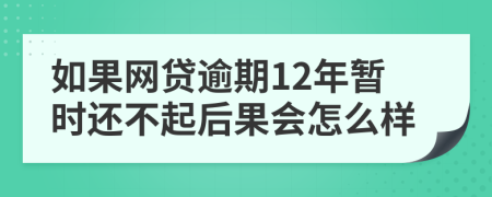 如果网贷逾期12年暂时还不起后果会怎么样