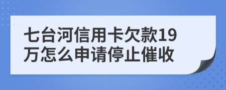 七台河信用卡欠款19万怎么申请停止催收