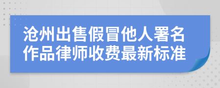 沧州出售假冒他人署名作品律师收费最新标准