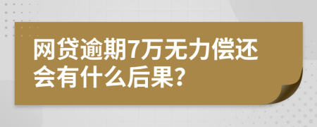网贷逾期7万无力偿还会有什么后果？