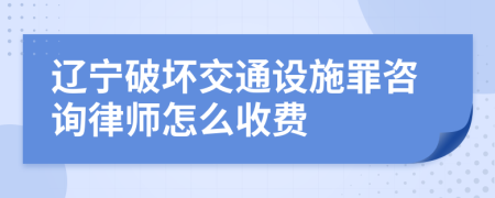 辽宁破坏交通设施罪咨询律师怎么收费