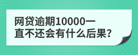 网贷逾期10000一直不还会有什么后果？