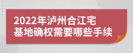 2022年泸州合江宅基地确权需要哪些手续