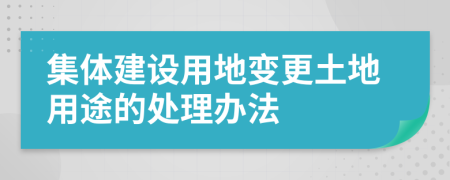 集体建设用地变更土地用途的处理办法