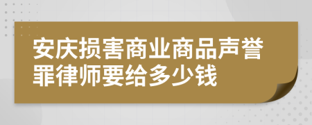 安庆损害商业商品声誉罪律师要给多少钱