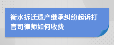 衡水拆迁遗产继承纠纷起诉打官司律师如何收费